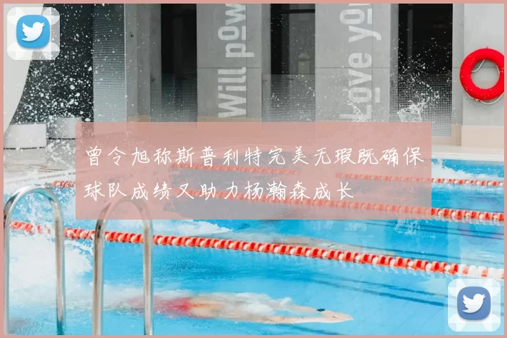 曾令旭称斯普利特完美无瑕既确保球队成绩又助力杨瀚森成长