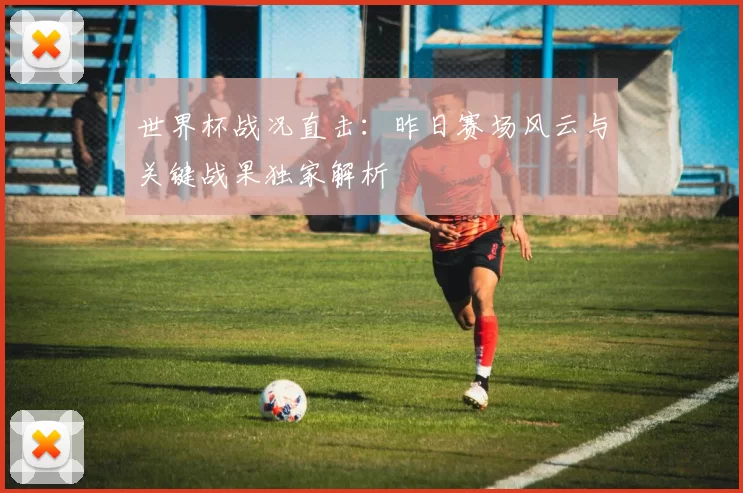 世界杯战况直击：昨日赛场风云与关键战果独家解析