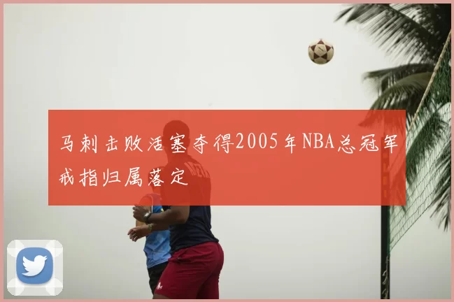 马刺击败活塞夺得2005年NBA总冠军戒指归属落定