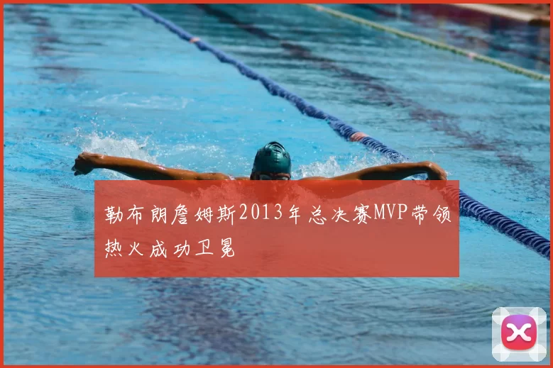 勒布朗詹姆斯2013年总决赛MVP带领热火成功卫冕