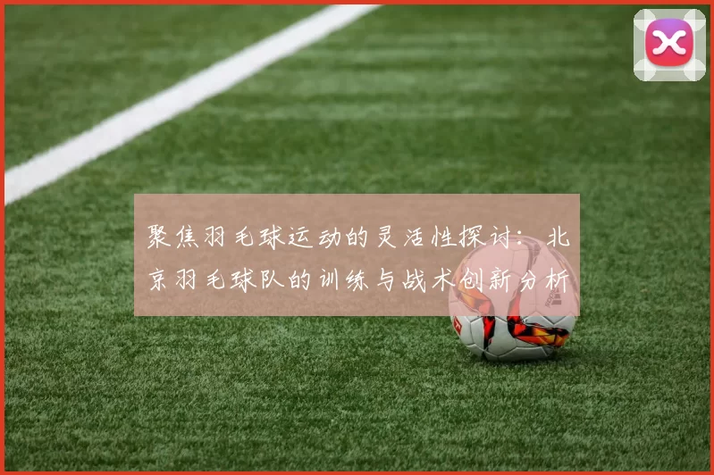 聚焦羽毛球运动的灵活性探讨：北京羽毛球队的训练与战术创新分析