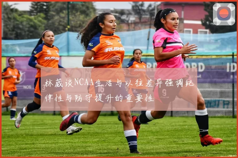 林葳谈NCAA生活与以往差异强调纪律性与防守提升的重要性