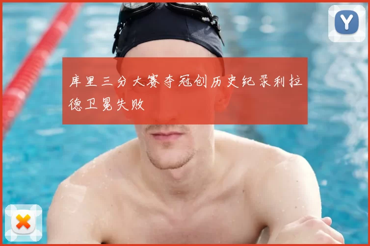库里三分大赛夺冠创历史纪录利拉德卫冕失败