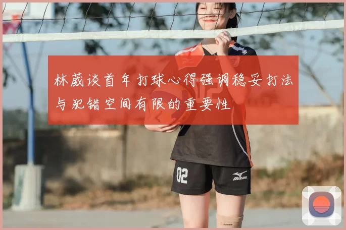 林葳谈首年打球心得强调稳妥打法与犯错空间有限的重要性