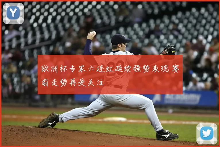 欧洲杯专家六连红延续强势表现 赛前走势再受关注
