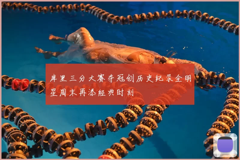 库里三分大赛夺冠创历史纪录全明星周末再添经典时刻