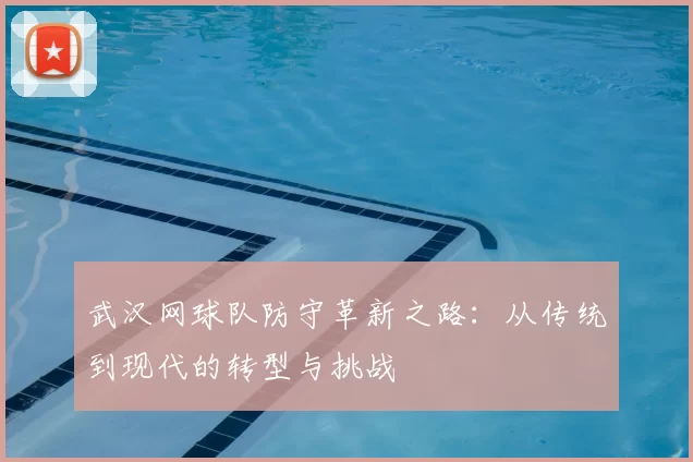 武汉网球队防守革新之路：从传统到现代的转型与挑战
