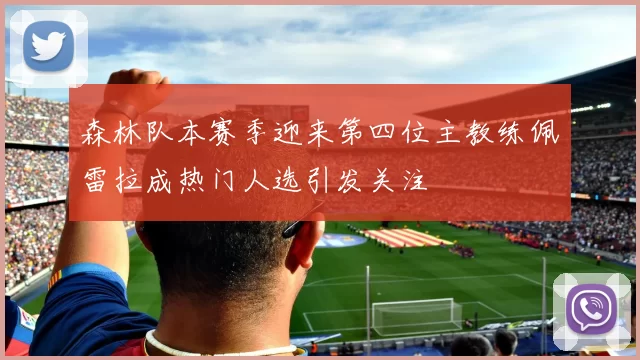 森林队本赛季迎来第四位主教练佩雷拉成热门人选引发关注