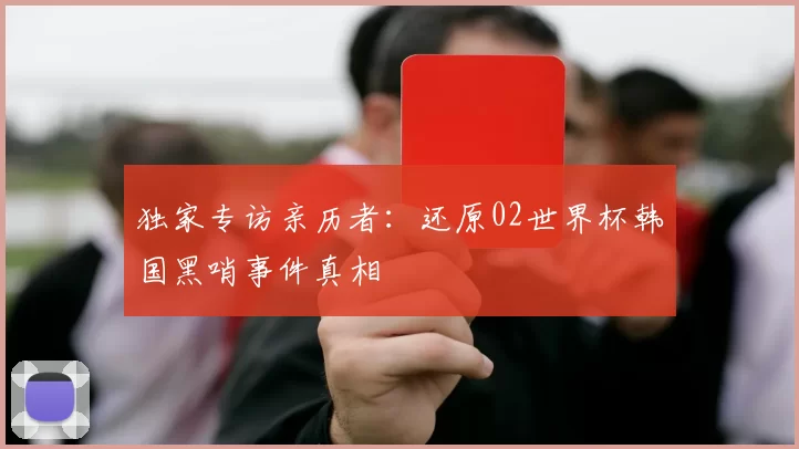 独家专访亲历者:还原02世界杯韩国黑哨事件真相
