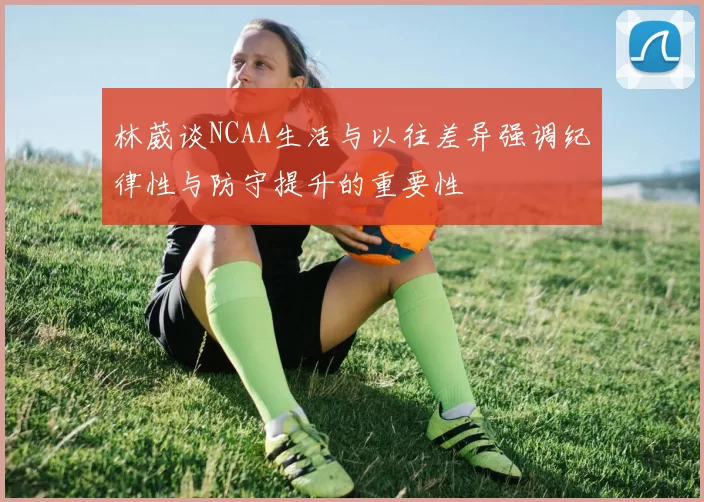 林葳谈NCAA生活与以往差异强调纪律性与防守提升的重要性