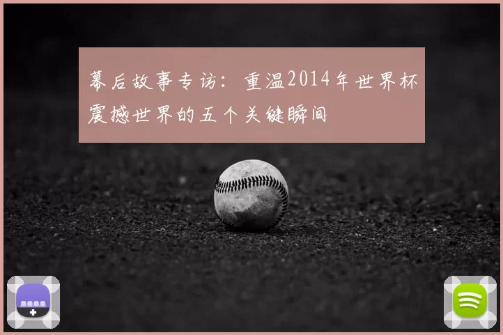 幕后故事专访：重温2014年世界杯震撼世界的五个关键瞬间