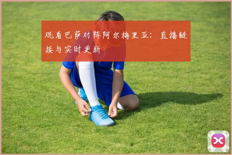 观看巴萨对阵阿尔梅里亚:直播链接与实时更新